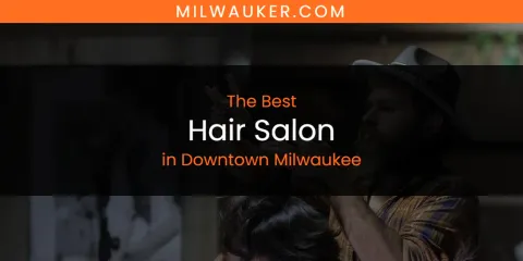The Absolute Best Hair Salon in Downtown Milwaukee